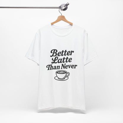Better Latte Than Never Coffee Cup Unisex Jersey Short Sleeve Tee T-shirt