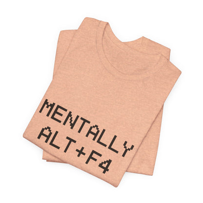 Mentally Alt + F4 Geeky Humor Unisex Jersey Short Sleeve Tee T-shirt